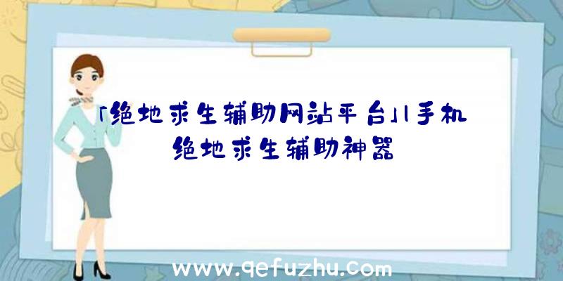 「绝地求生辅助网站平台」|手机绝地求生辅助神器